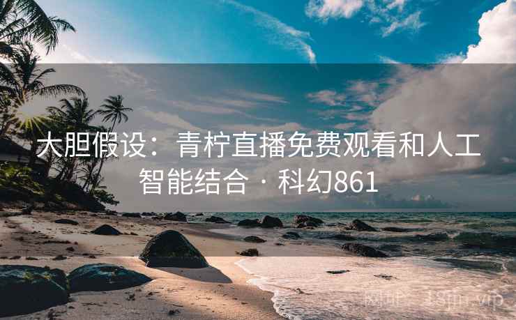 大胆假设：青柠直播免费观看和人工智能结合 · 科幻861  第1张