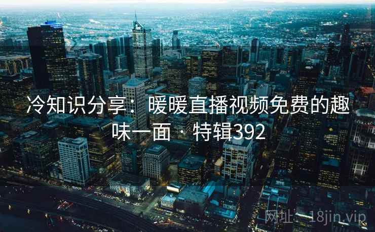 冷知识分享：暖暖直播视频免费的趣味一面 · 特辑392  第1张