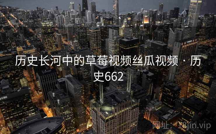 历史长河中的草莓视频丝瓜视频 · 历史662  第2张 历史长河中的草莓视频丝瓜视频 · 历史662  第2张