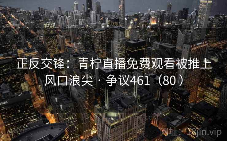 正反交锋：青柠直播免费观看被推上风口浪尖 · 争议461（80 ）