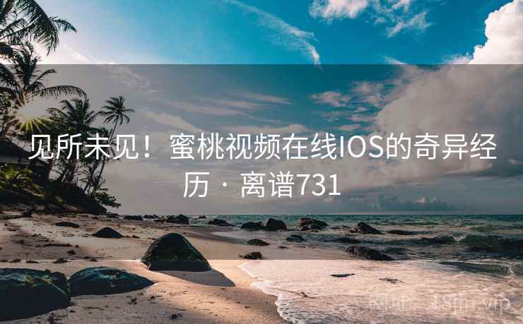 见所未见!蜜桃视频在线IOS的奇异经历 · 离谱731  第2张 见所未见!蜜桃视频在线IOS的奇异经历 · 离谱731  第2张