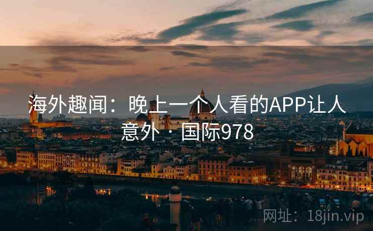 海外趣闻：晚上一个人看的APP让人意外 · 国际978