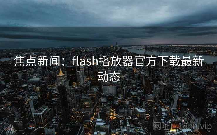 焦点新闻：flash播放器官方下载最新动态  第1张