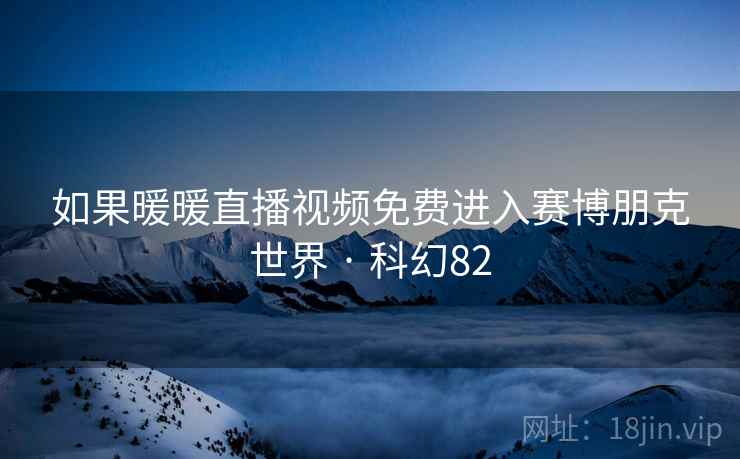 如果暖暖直播视频免费进入赛博朋克世界 · 科幻82