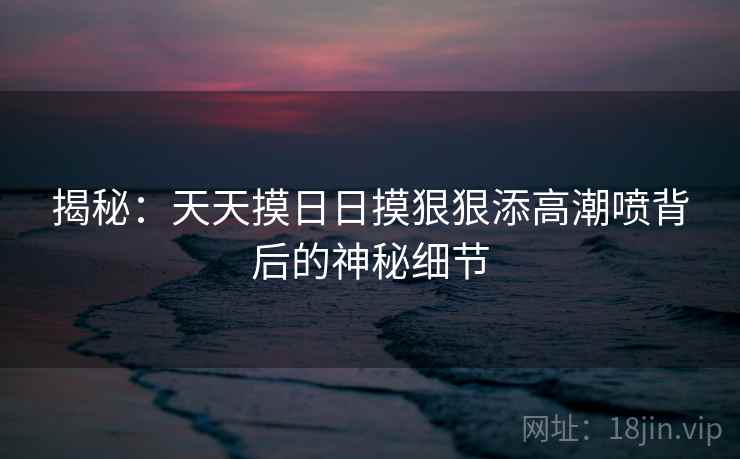 揭秘：天天摸日日摸狠狠添高潮喷背后的神秘细节  第2张