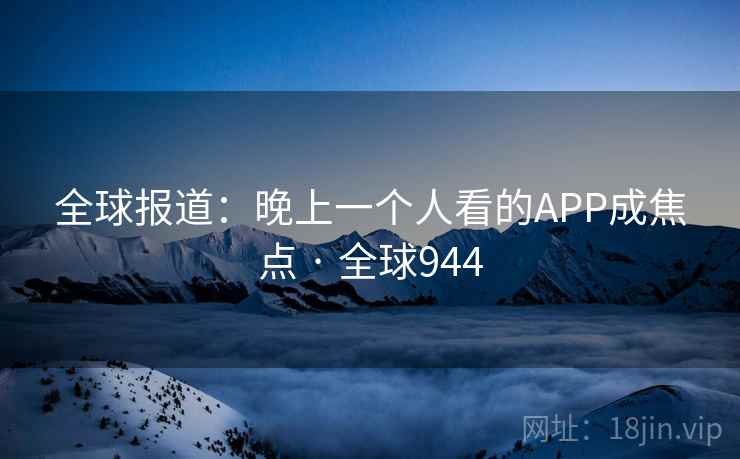 全球报道:晚上一个人看的APP成焦点 · 全球944  第2张 全球报道:晚上一个人看的APP成焦点 · 全球944  第2张