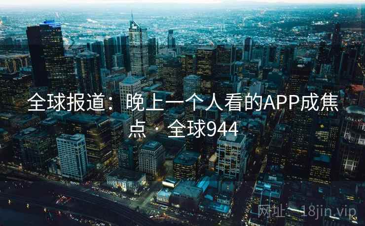 全球报道:晚上一个人看的APP成焦点 · 全球944  第1张 全球报道:晚上一个人看的APP成焦点 · 全球944  第1张
