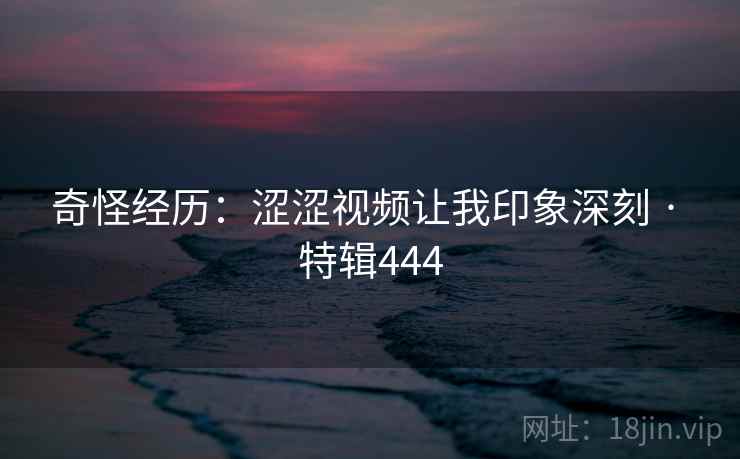 奇怪经历：涩涩视频让我印象深刻 · 特辑444  第2张