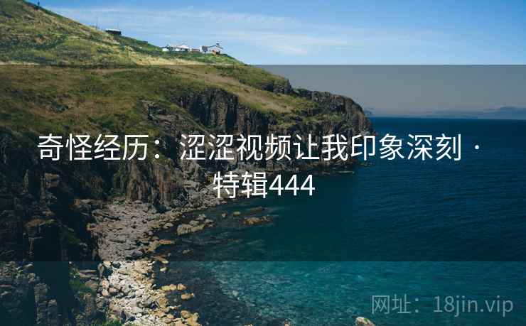 奇怪经历：涩涩视频让我印象深刻 · 特辑444