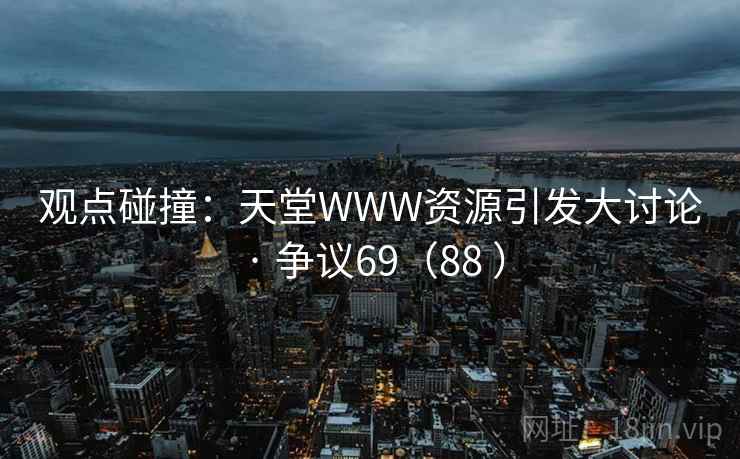 观点碰撞:天堂WWW资源引发大讨论 · 争议69(88 )  第2张 观点碰撞:天堂WWW资源引发大讨论 · 争议69(88 )  第2张