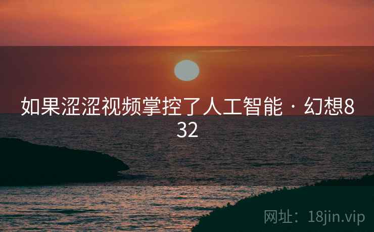 如果涩涩视频掌控了人工智能 · 幻想832  第2张 如果涩涩视频掌控了人工智能 · 幻想832  第2张