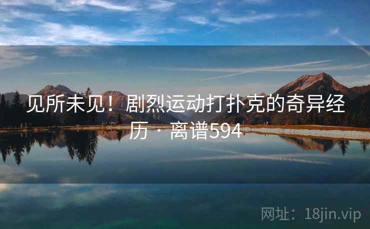 见所未见!剧烈运动打扑克的奇异经历 · 离谱594  第1张 见所未见!剧烈运动打扑克的奇异经历 · 离谱594  第1张