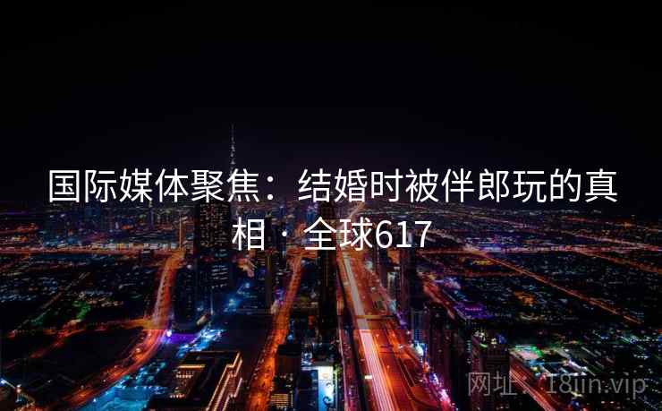 国际媒体聚焦：结婚时被伴郎玩的真相 · 全球617  第1张