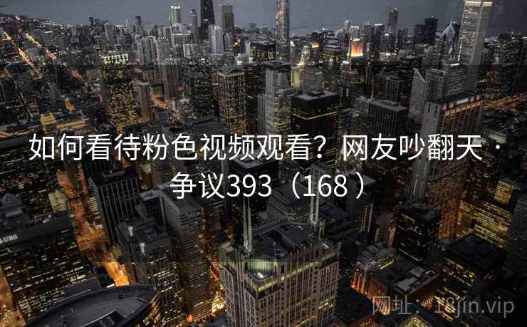 如何看待粉色视频观看？网友吵翻天 · 争议393（168 ）
