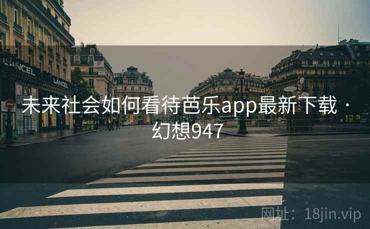 未来社会如何看待芭乐app最新下载 · 幻想947  第2张 未来社会如何看待芭乐app最新下载 · 幻想947  第2张