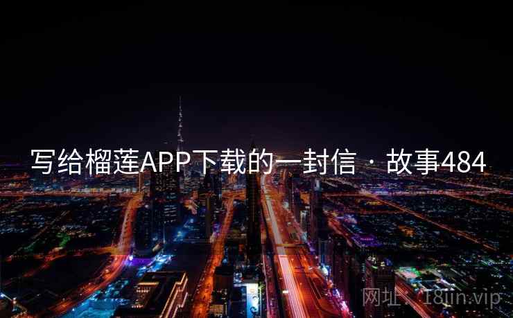 写给榴莲APP下载的一封信 · 故事484  第1张 写给榴莲APP下载的一封信 · 故事484  第1张