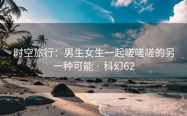 时空旅行：男生女生一起嗟嗟嗟的另一种可能 · 科幻62  第2张