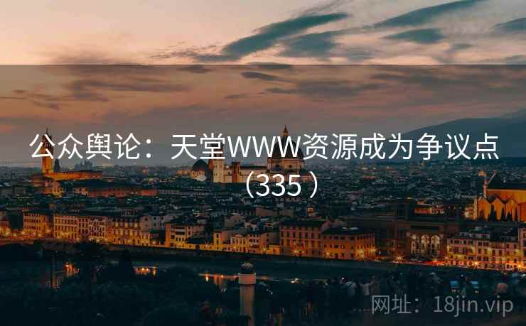 公众舆论：天堂WWW资源成为争议点（335 ）