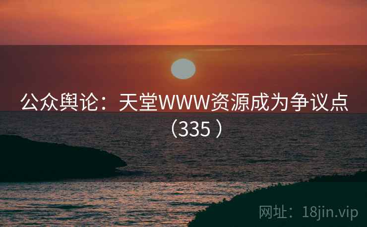公众舆论：天堂WWW资源成为争议点（335 ）  第2张