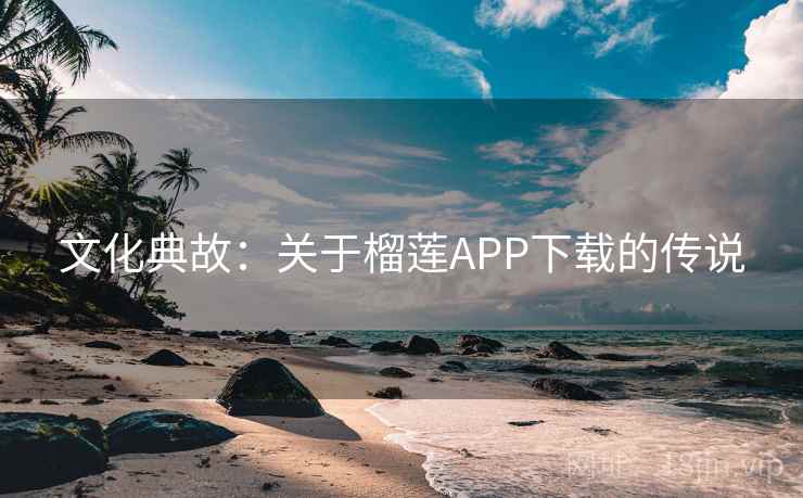 文化典故：关于榴莲APP下载的传说