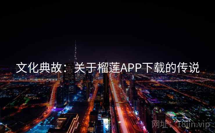 文化典故：关于榴莲APP下载的传说  第2张