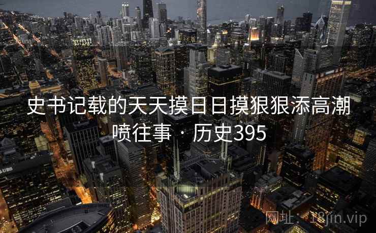 史书记载的天天摸日日摸狠狠添高潮喷往事 · 历史395