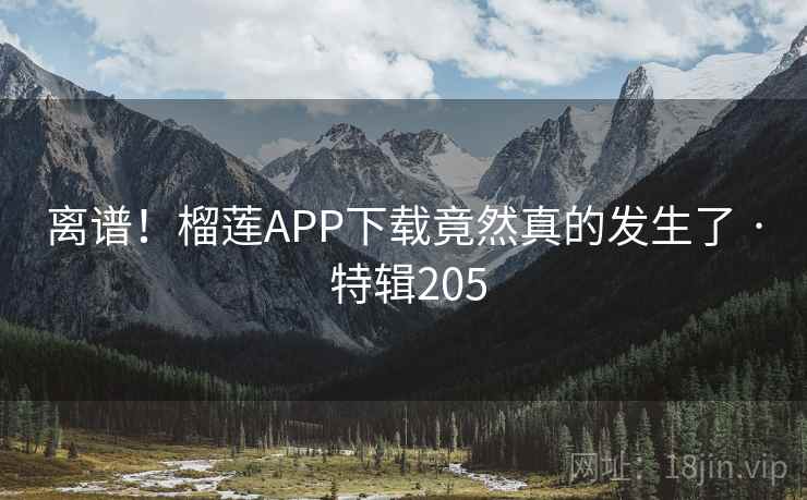 离谱！榴莲APP下载竟然真的发生了 · 特辑205