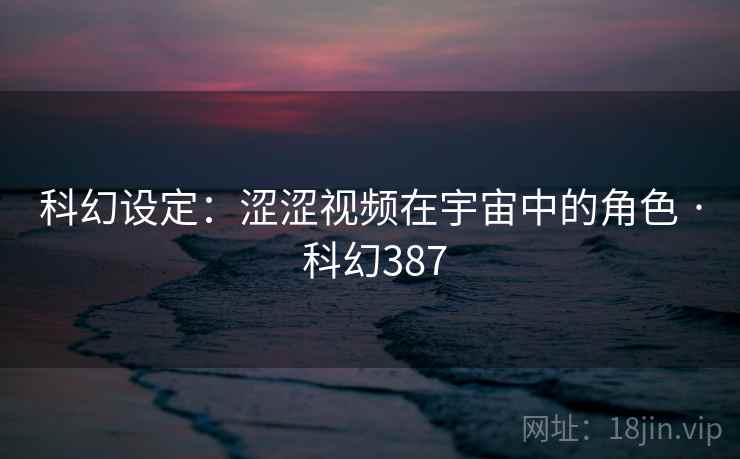 科幻设定：涩涩视频在宇宙中的角色 · 科幻387  第2张