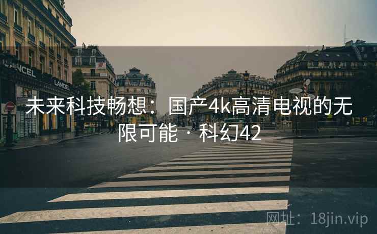 未来科技畅想：国产4k高清电视的无限可能 · 科幻42  第1张