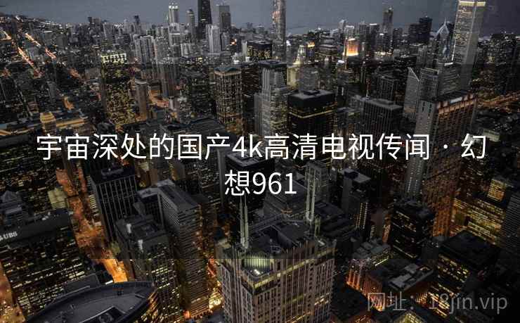 宇宙深处的国产4k高清电视传闻 · 幻想961  第1张