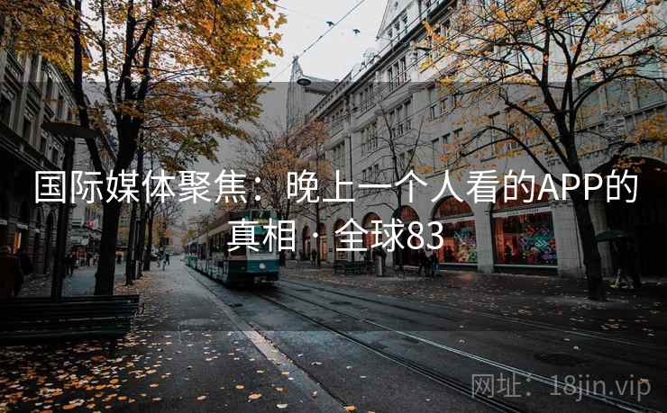 国际媒体聚焦:晚上一个人看的APP的真相 · 全球83  第2张 国际媒体聚焦:晚上一个人看的APP的真相 · 全球83  第2张