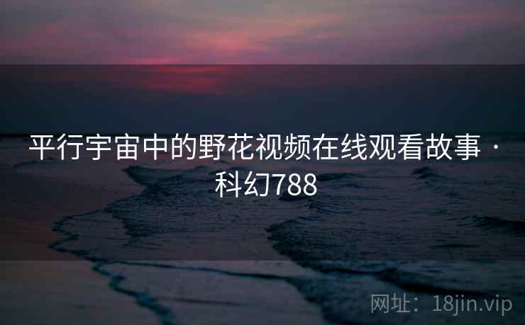 平行宇宙中的野花视频在线观看故事 · 科幻788  第2张 平行宇宙中的野花视频在线观看故事 · 科幻788  第2张