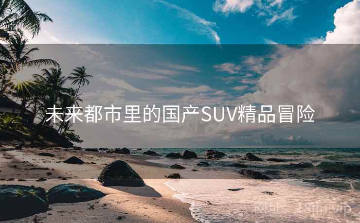 未来都市里的国产SUV精品冒险  第1张