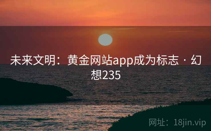 未来文明：黄金网站app成为标志 · 幻想235