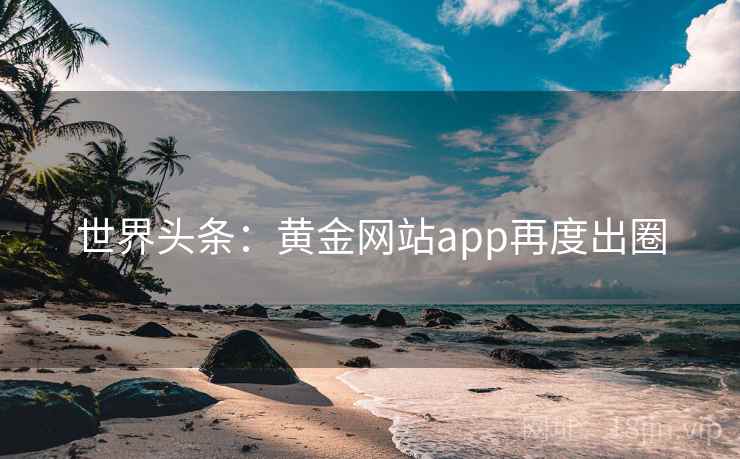 世界头条：黄金网站app再度出圈