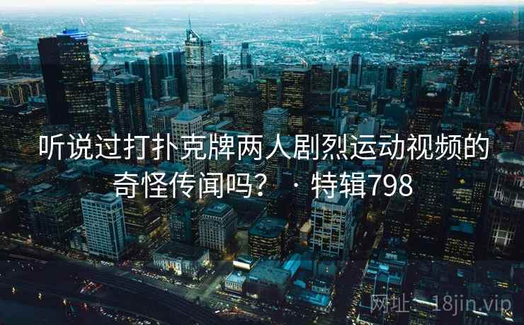 听说过打扑克牌两人剧烈运动视频的奇怪传闻吗？ · 特辑798  第2张