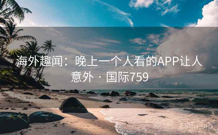 海外趣闻：晚上一个人看的APP让人意外 · 国际759