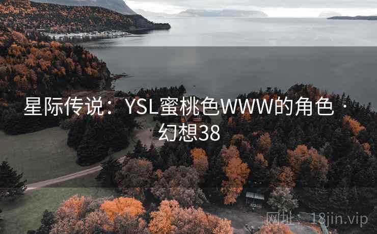 星际传说:YSL蜜桃色WWW的角色 · 幻想38 第1张 星际传说:YSL蜜桃色WWW的角色 · 幻想38 第1张