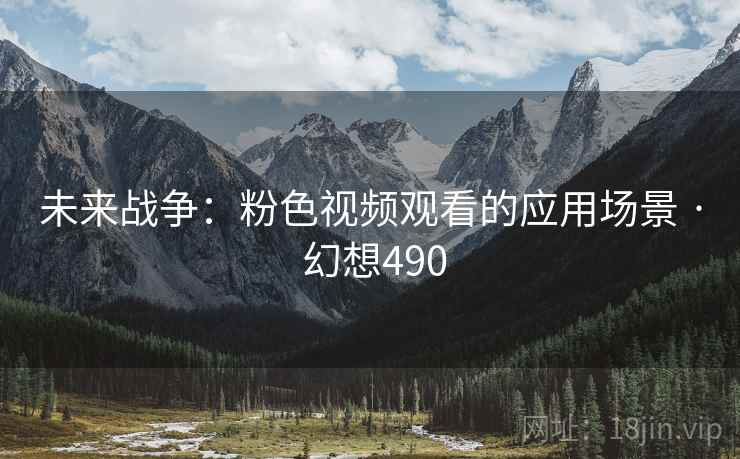 未来战争:粉色视频观看的应用场景 · 幻想490 第1张 未来战争:粉色视频观看的应用场景 · 幻想490 第1张