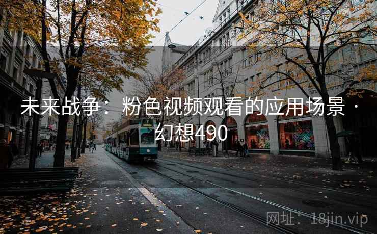 未来战争:粉色视频观看的应用场景 · 幻想490 第2张 未来战争:粉色视频观看的应用场景 · 幻想490 第2张