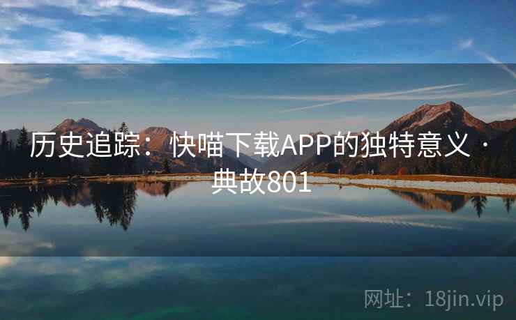 历史追踪:快喵下载APP的独特意义 · 典故801 第1张 历史追踪:快喵下载APP的独特意义 · 典故801 第1张