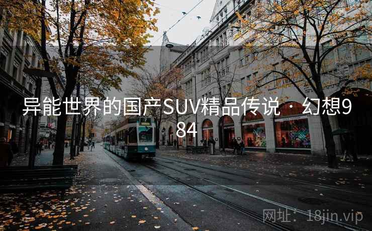 异能世界的国产SUV精品传说 · 幻想984 第2张 异能世界的国产SUV精品传说 · 幻想984 第2张