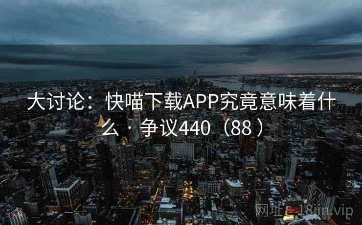 大讨论:快喵下载APP究竟意味着什么 · 争议440(88 ) 第1张 大讨论:快喵下载APP究竟意味着什么 · 争议440(88 ) 第1张