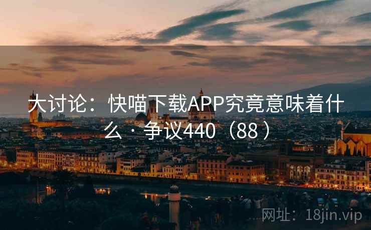 大讨论:快喵下载APP究竟意味着什么 · 争议440(88 ) 第2张 大讨论:快喵下载APP究竟意味着什么 · 争议440(88 ) 第2张