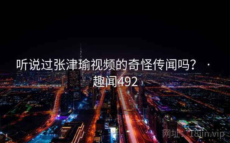 听说过张津瑜视频的奇怪传闻吗? · 趣闻492 第1张 听说过张津瑜视频的奇怪传闻吗? · 趣闻492 第1张