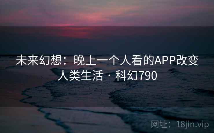 未来幻想:晚上一个人看的APP改变人类生活 · 科幻790 第2张 未来幻想:晚上一个人看的APP改变人类生活 · 科幻790 第2张
